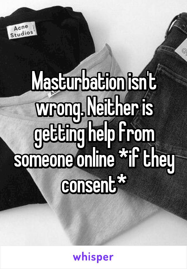Masturbation isn't wrong. Neither is getting help from someone online *if they consent*