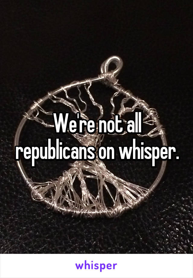 We're not all republicans on whisper.
