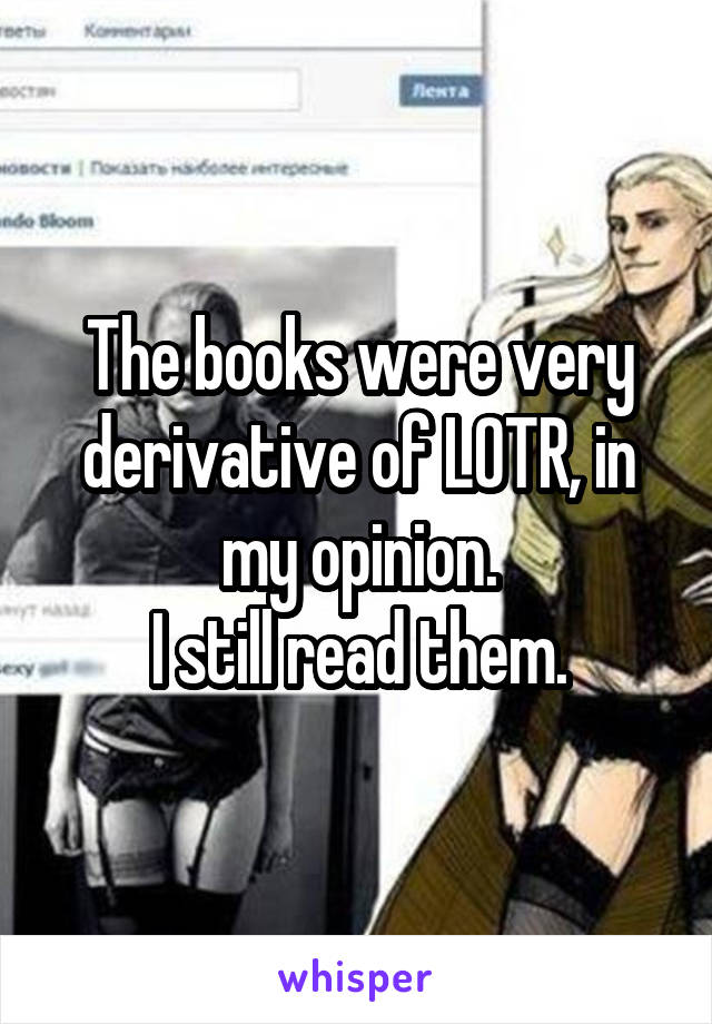 The books were very derivative of LOTR, in my opinion.
I still read them.