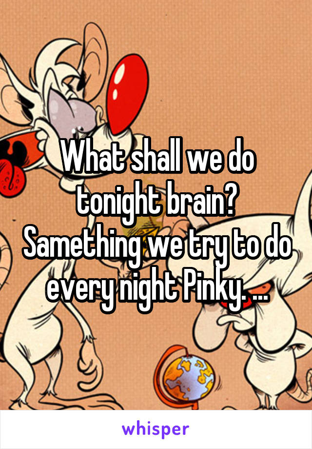 What shall we do tonight brain? Samething we try to do every night Pinky. ...