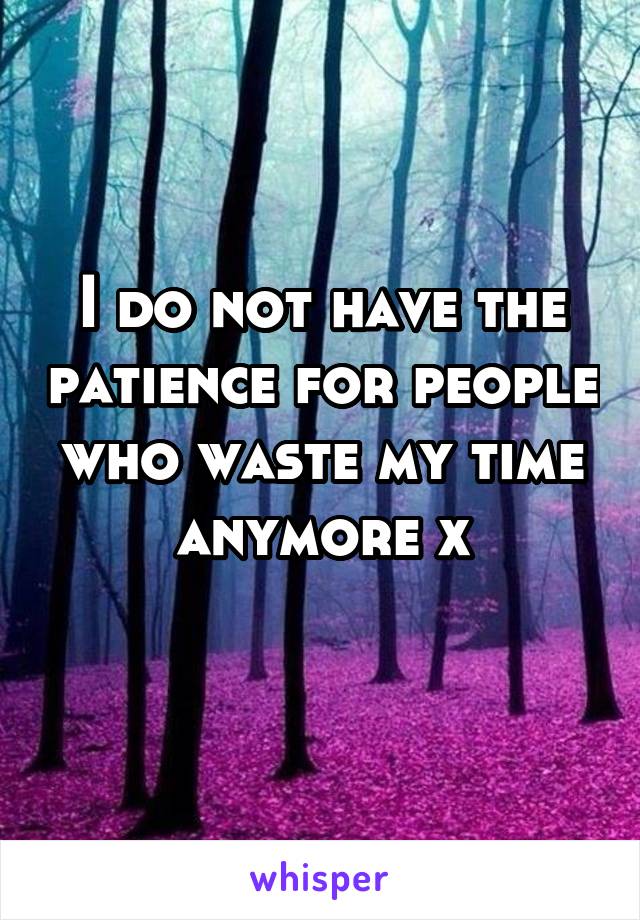 I do not have the patience for people who waste my time anymore x
