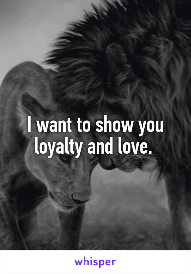 I want to show you loyalty and love. 