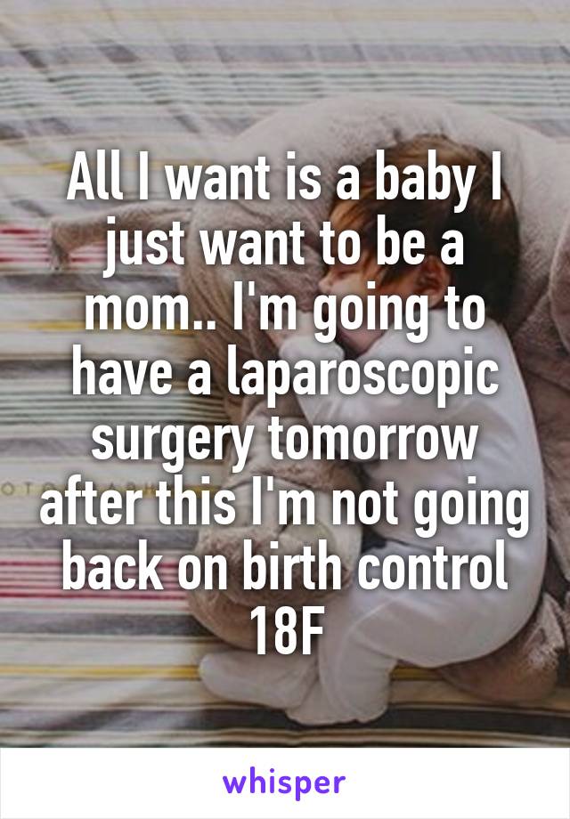 All I want is a baby I just want to be a mom.. I'm going to have a laparoscopic surgery tomorrow after this I'm not going back on birth control
18F