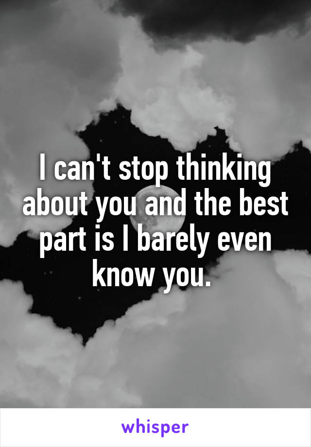 I can't stop thinking about you and the best part is I barely even know you. 