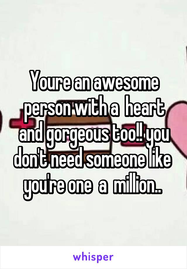 Youre an awesome person with a  heart and gorgeous too!! you don't need someone like  you're one  a  million.. 