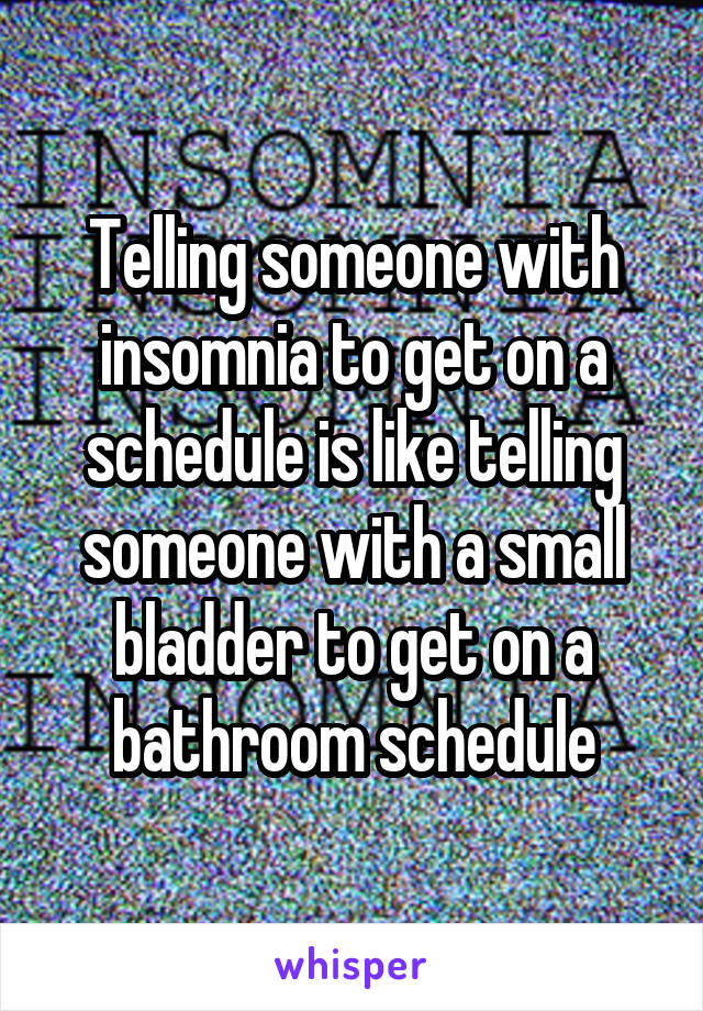 Telling someone with insomnia to get on a schedule is like telling someone with a small bladder to get on a bathroom schedule