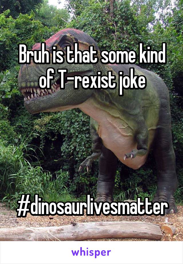 Bruh is that some kind of T-rexist joke




#dinosaurlivesmatter