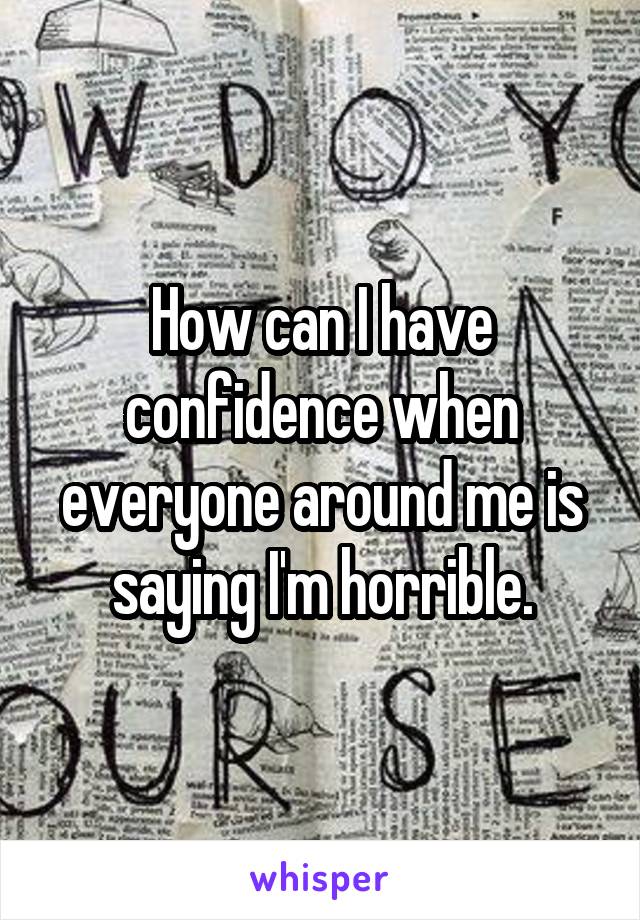 How can I have confidence when everyone around me is saying I'm horrible.