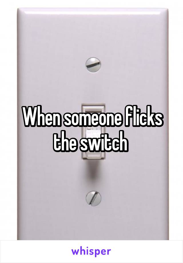 When someone flicks the switch 