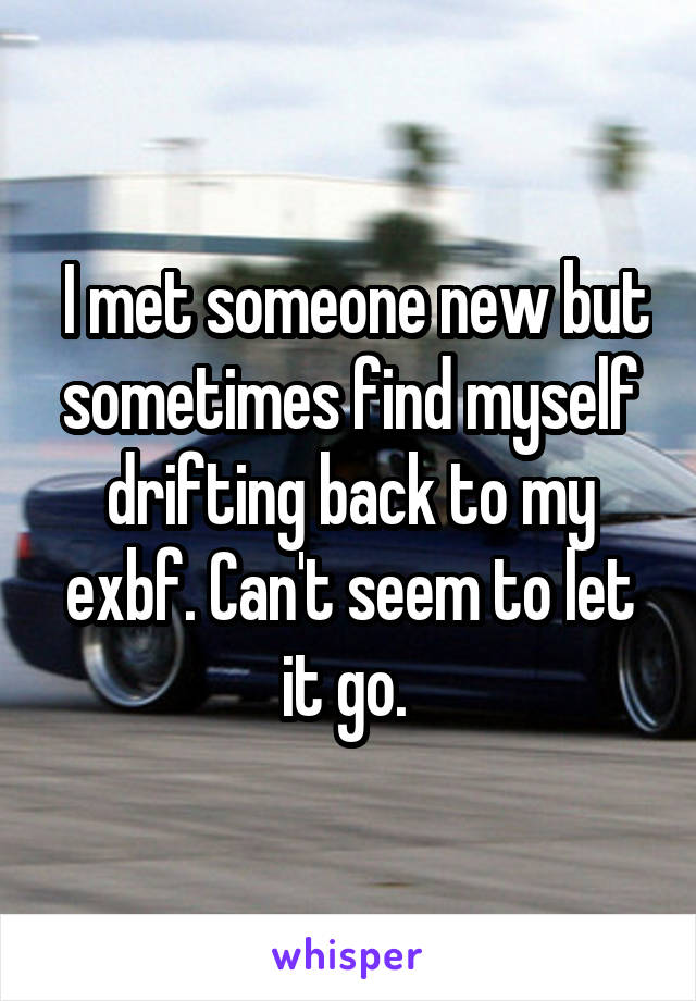  I met someone new but sometimes find myself drifting back to my exbf. Can't seem to let it go. 