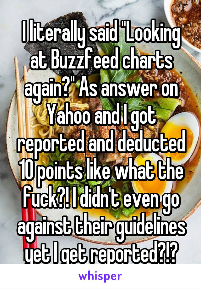 I literally said "Looking at Buzzfeed charts again?" As answer on Yahoo and I got reported and deducted 10 points like what the fuck?! I didn't even go against their guidelines yet I get reported?!?