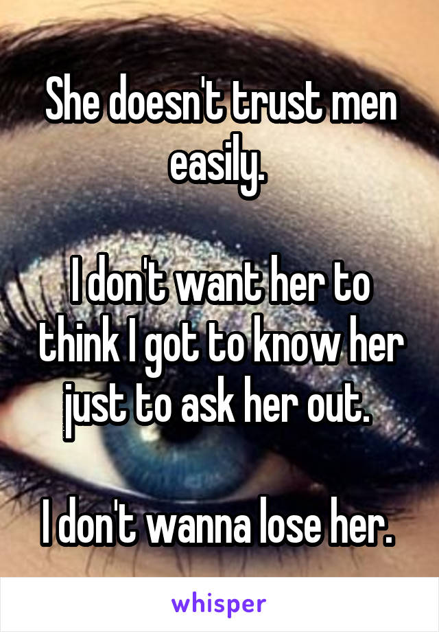 She doesn't trust men easily. 

I don't want her to think I got to know her just to ask her out. 

I don't wanna lose her. 