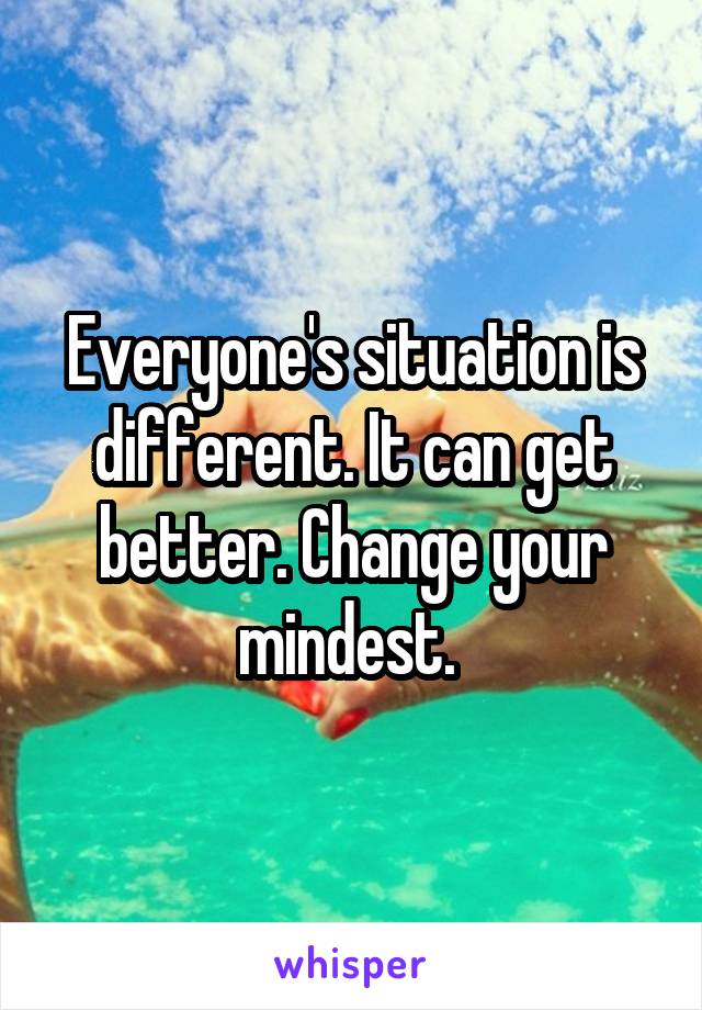 Everyone's situation is different. It can get better. Change your mindest. 