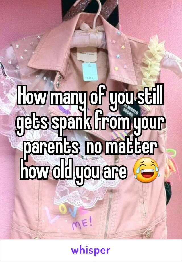 How many of you still gets spank from your parents  no matter how old you are 😂