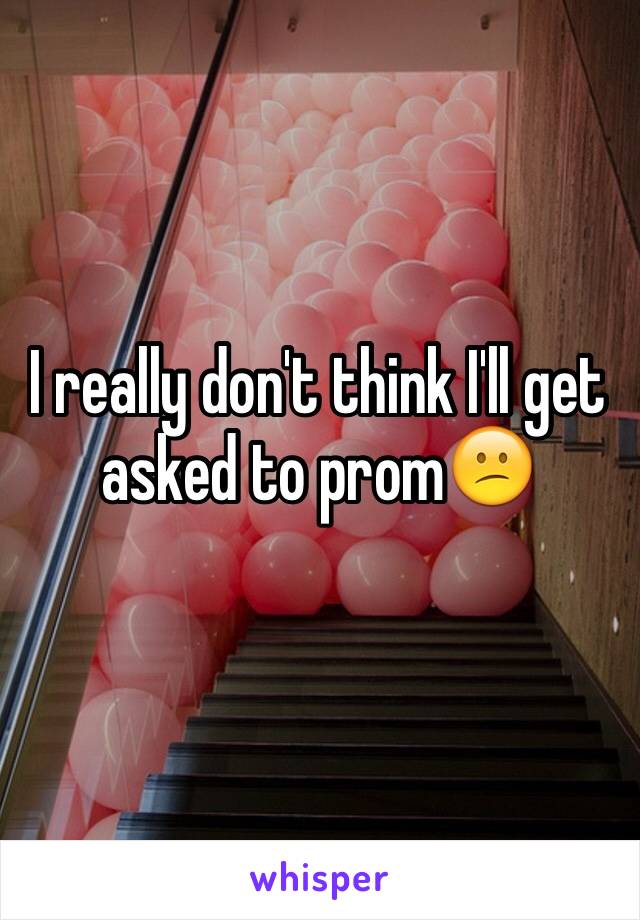 I really don't think I'll get asked to prom😕
