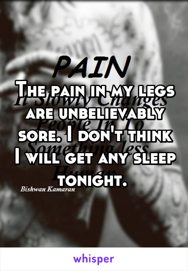 The pain in my legs are unbelievably sore. I don't think I will get any sleep tonight. 