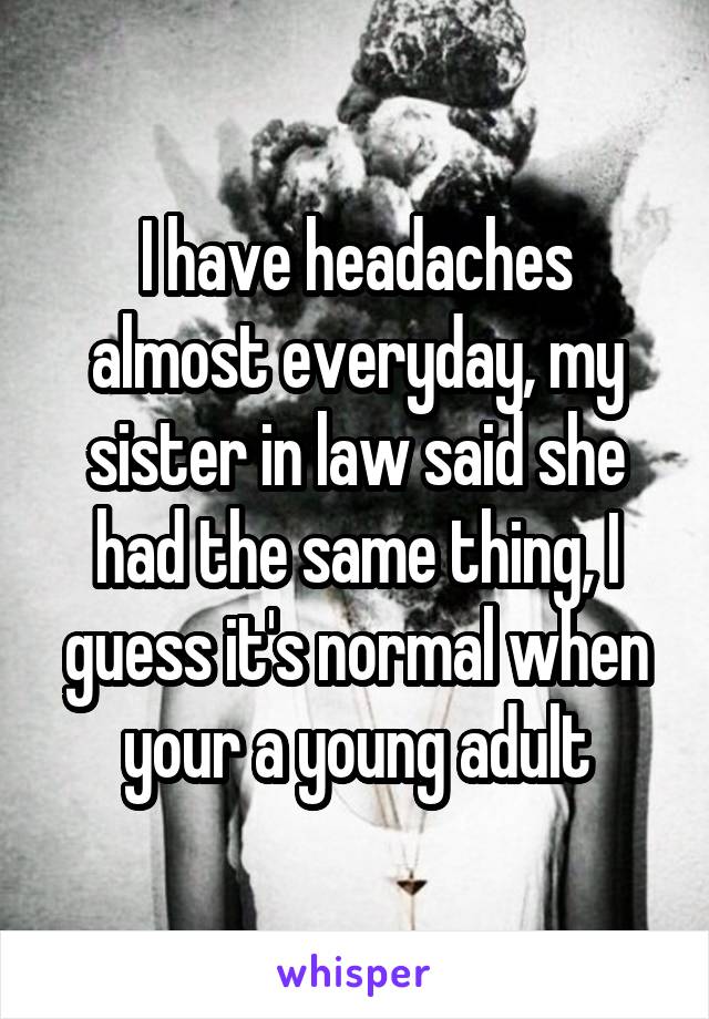 I have headaches almost everyday, my sister in law said she had the same thing, I guess it's normal when your a young adult