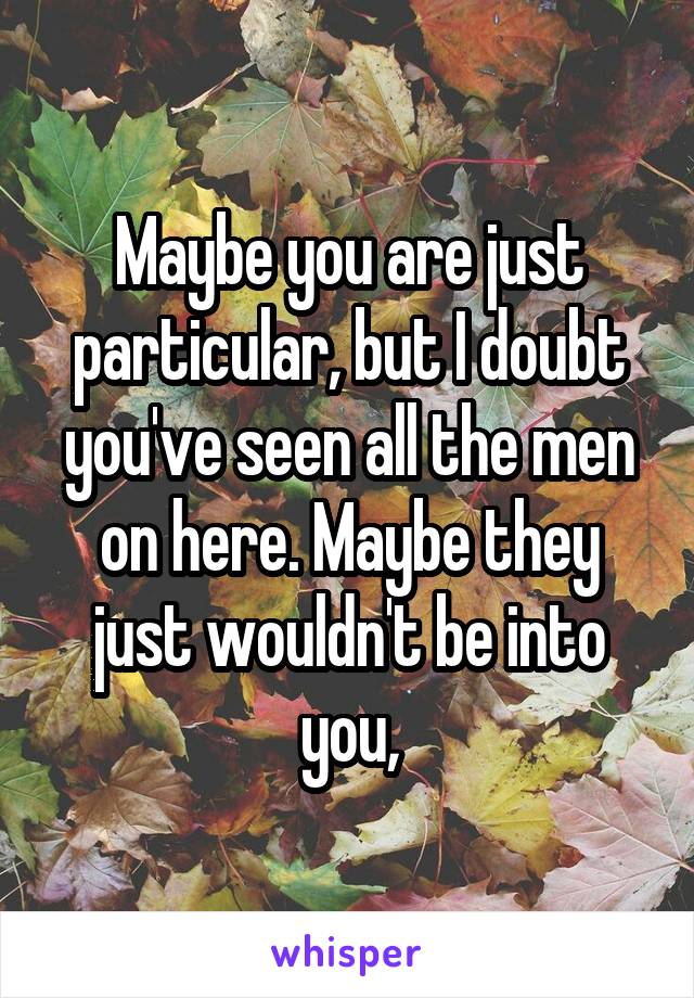 Maybe you are just particular, but I doubt you've seen all the men on here. Maybe they just wouldn't be into you,