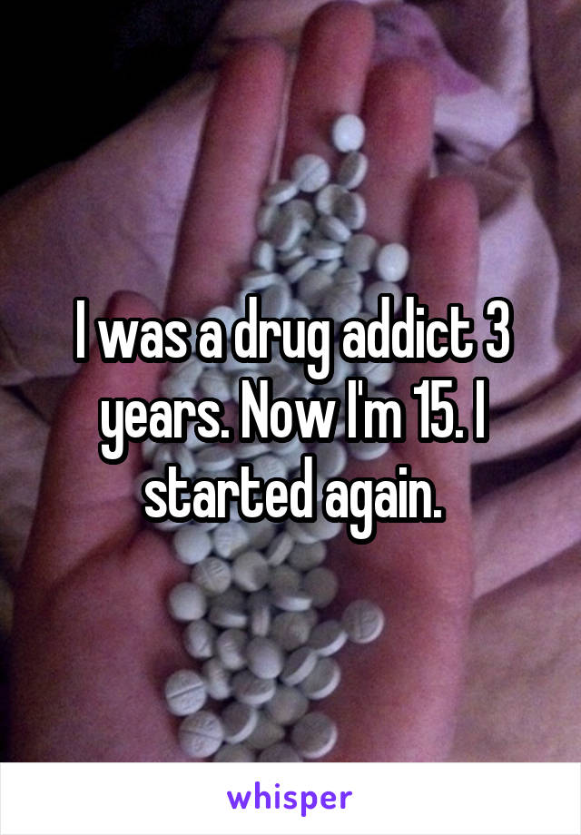 I was a drug addict 3 years. Now I'm 15. I started again.