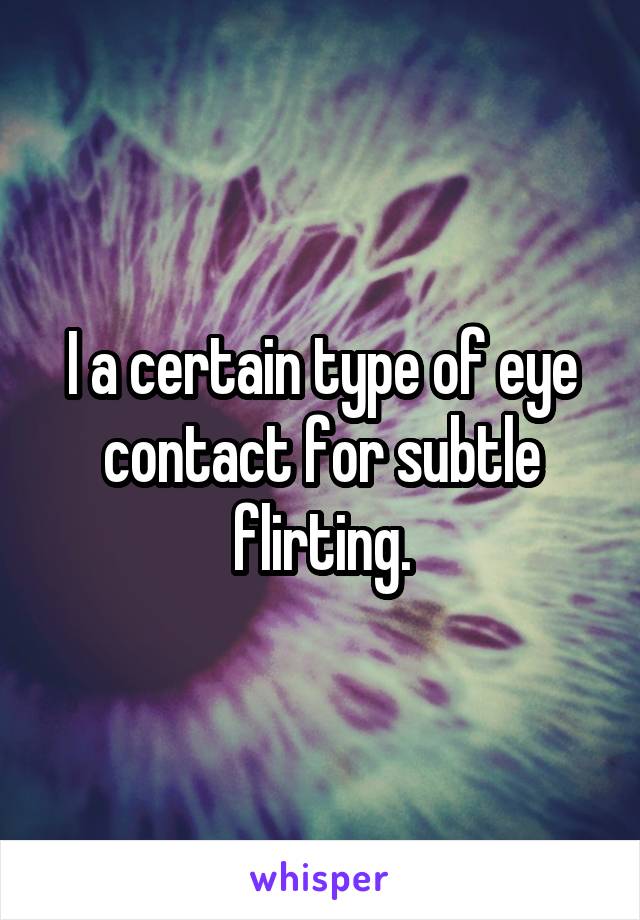 I a certain type of eye contact for subtle flirting.