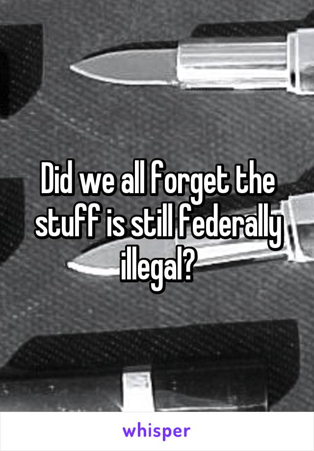 Did we all forget the stuff is still federally illegal?
