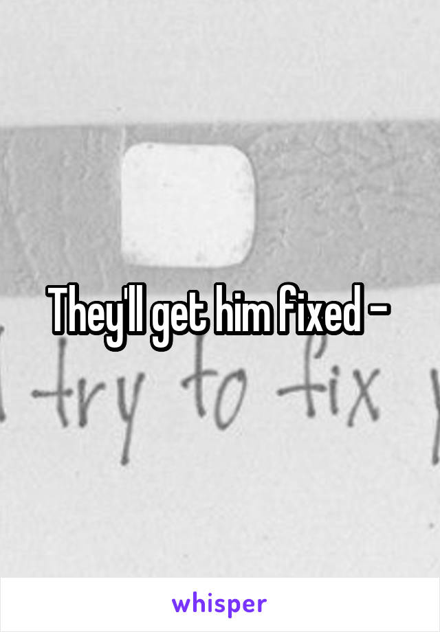 They'll get him fixed - 