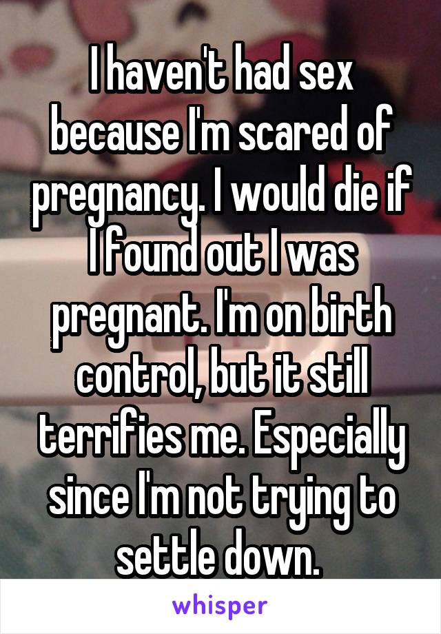 I haven't had sex because I'm scared of pregnancy. I would die if I found out I was pregnant. I'm on birth control, but it still terrifies me. Especially since I'm not trying to settle down. 
