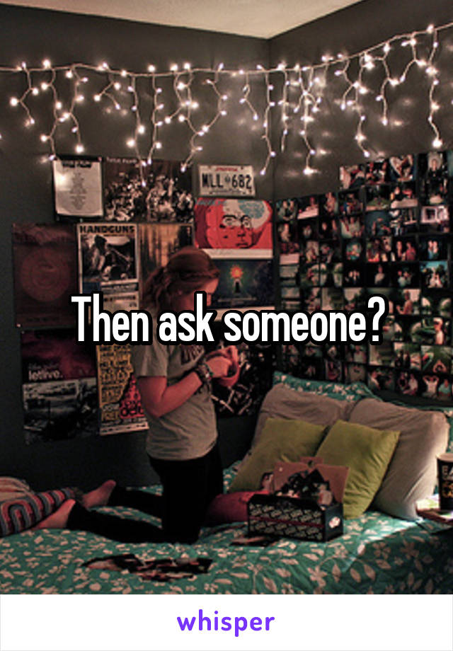 Then ask someone?
