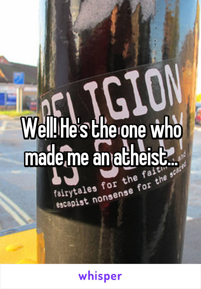 Well! He's the one who made me an atheist...