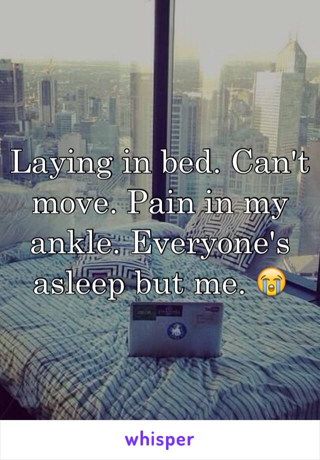 Laying in bed. Can't move. Pain in my ankle. Everyone's asleep but me. 😭
