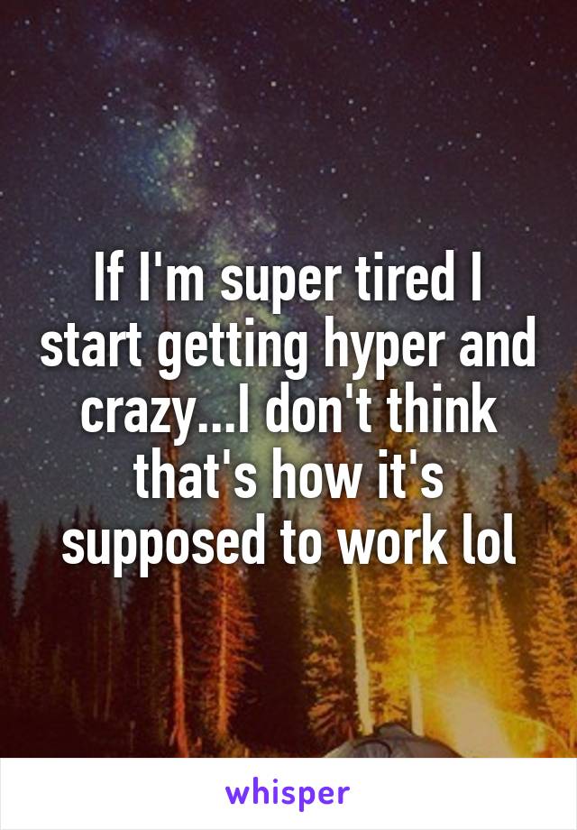 If I'm super tired I start getting hyper and crazy...I don't think that's how it's supposed to work lol
