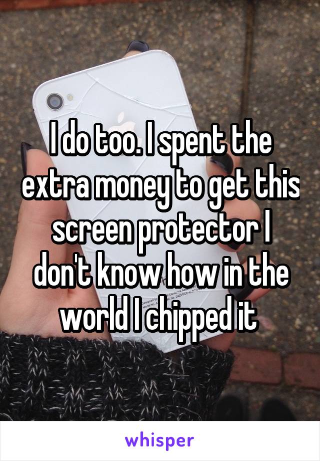 I do too. I spent the extra money to get this screen protector I don't know how in the world I chipped it 