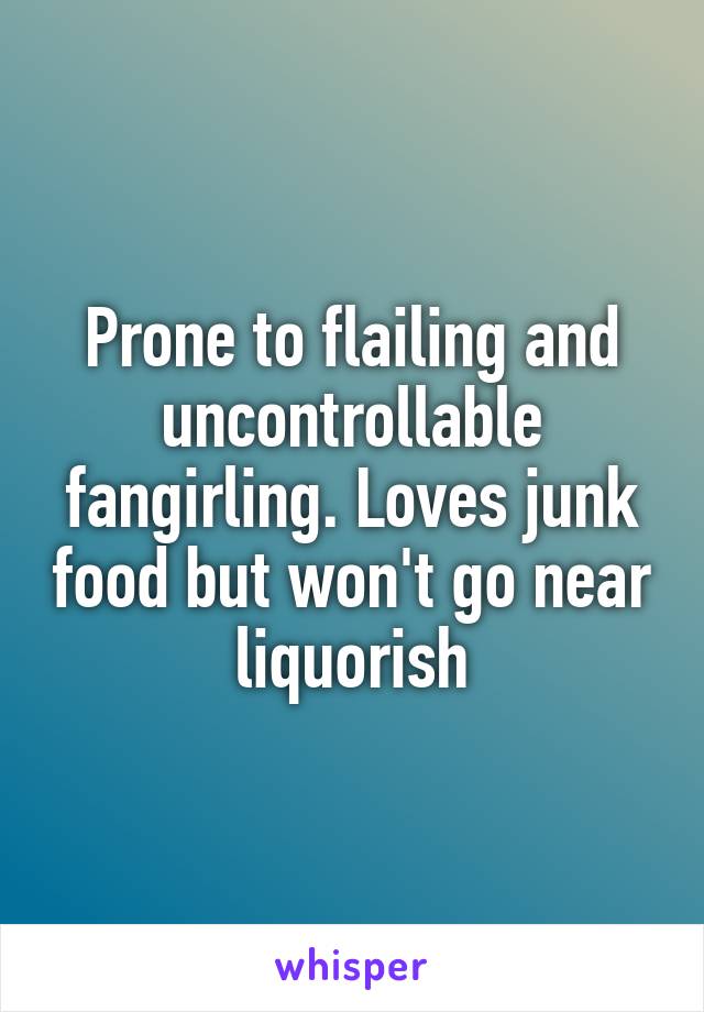 Prone to flailing and uncontrollable fangirling. Loves junk food but won't go near liquorish