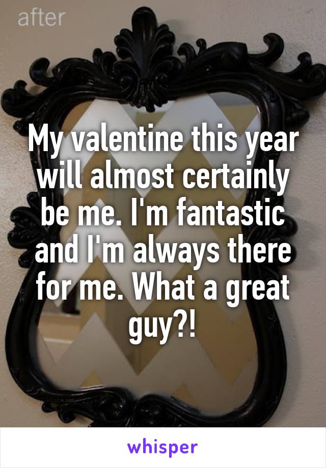 My valentine this year will almost certainly be me. I'm fantastic and I'm always there for me. What a great guy?!