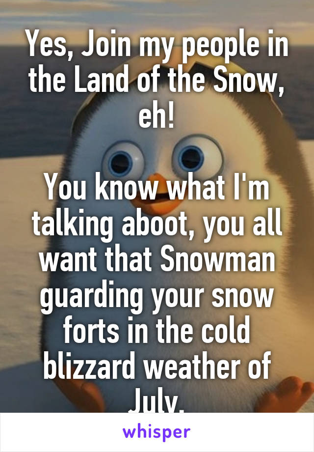 Yes, Join my people in the Land of the Snow, eh!

You know what I'm talking aboot, you all want that Snowman guarding your snow forts in the cold blizzard weather of July.