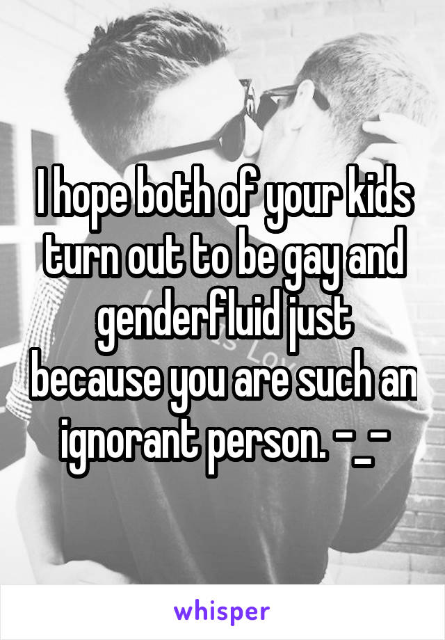I hope both of your kids turn out to be gay and genderfluid just because you are such an ignorant person. -_-