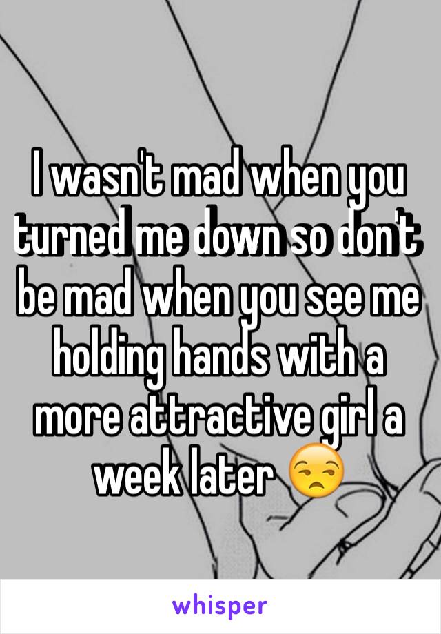 I wasn't mad when you turned me down so don't be mad when you see me holding hands with a more attractive girl a week later 😒