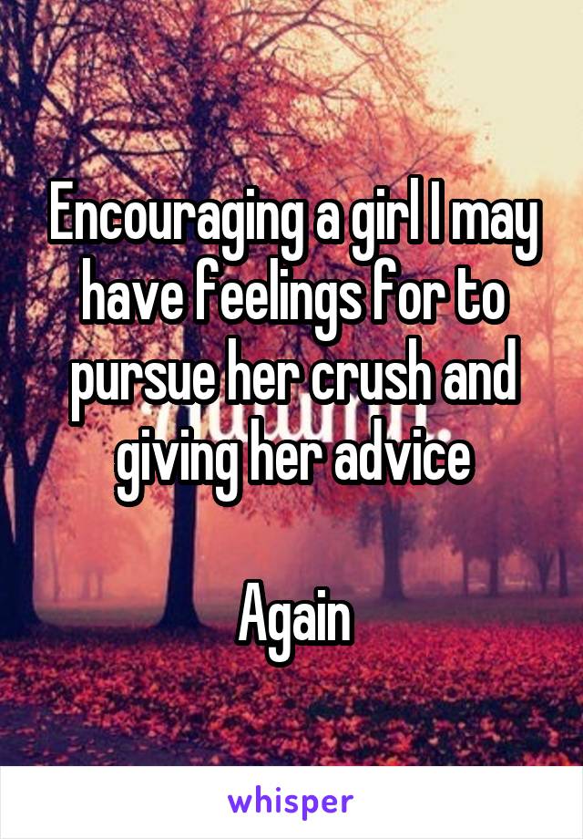 Encouraging a girl I may have feelings for to pursue her crush and giving her advice

Again