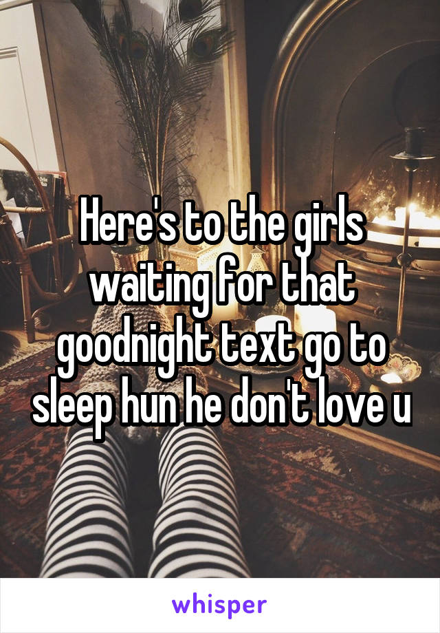 Here's to the girls waiting for that goodnight text go to sleep hun he don't love u