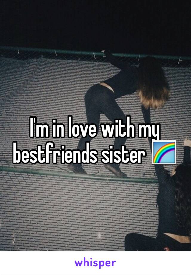 I'm in love with my bestfriends sister 🌈
