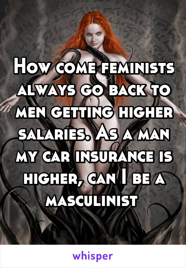 How come feminists always go back to men getting higher salaries. As a man my car insurance is higher, can I be a masculinist 