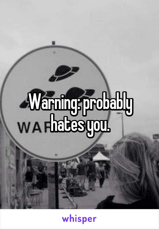 Warning: probably hates you.