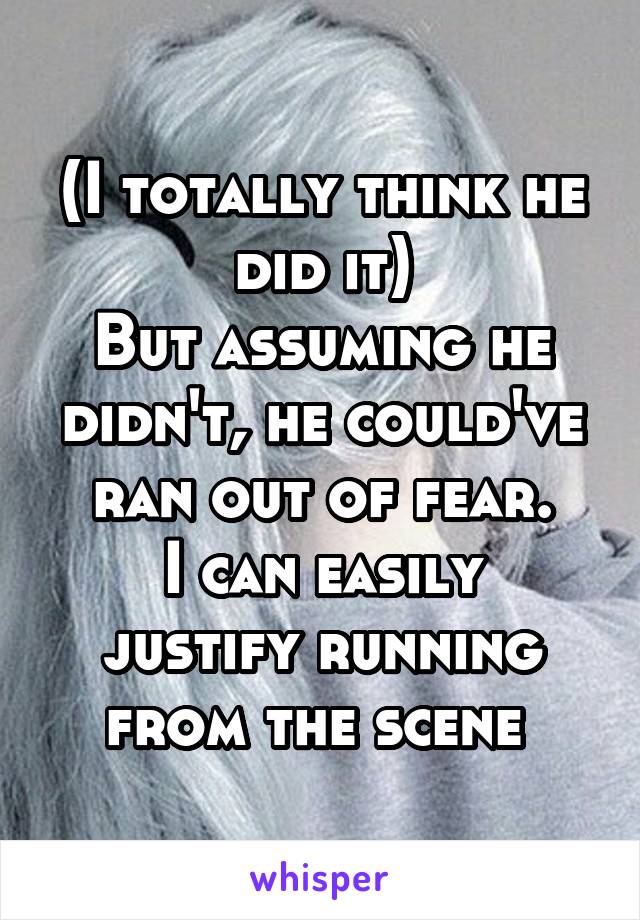 (I totally think he did it)
But assuming he didn't, he could've ran out of fear.
I can easily justify running from the scene 