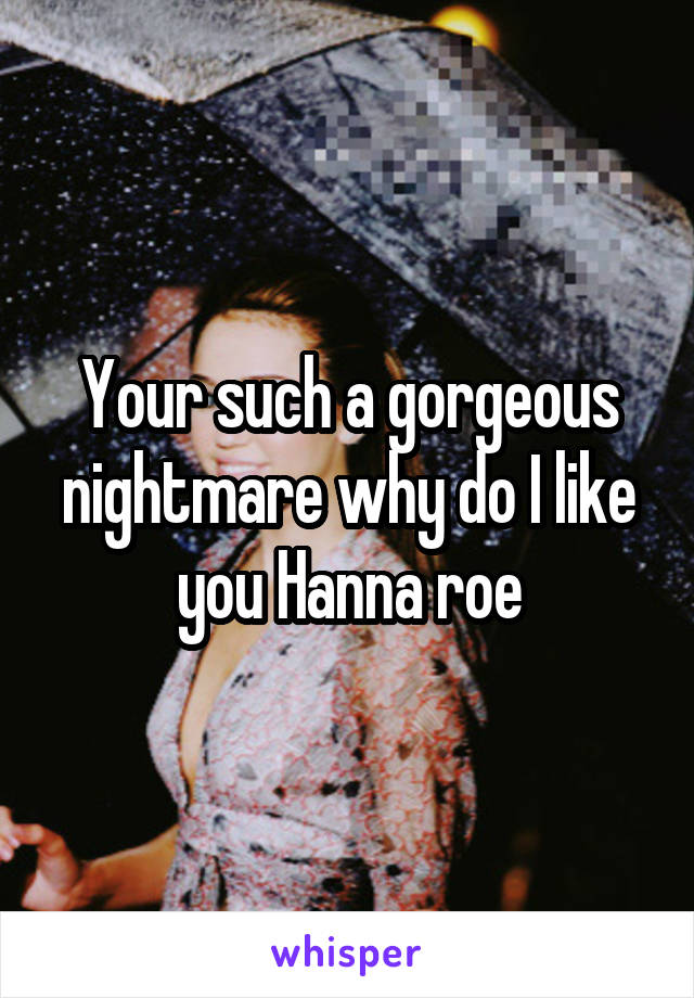 Your such a gorgeous nightmare why do I like you Hanna roe