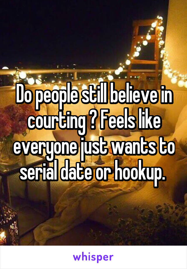 Do people still believe in courting ? Feels like everyone just wants to serial date or hookup. 