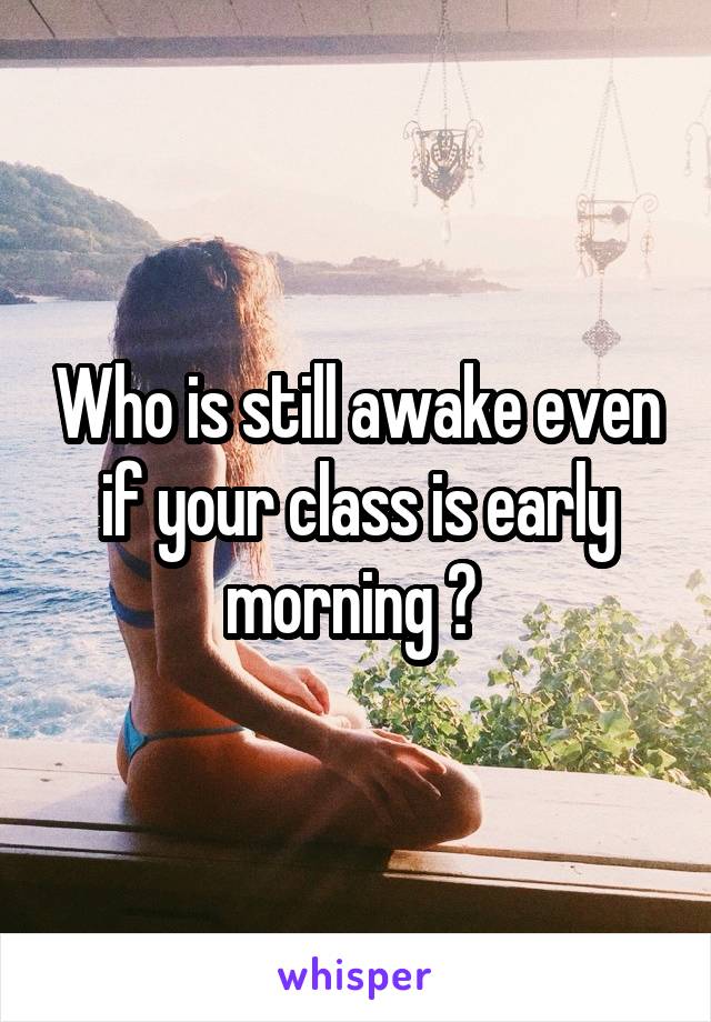 Who is still awake even if your class is early morning ? 