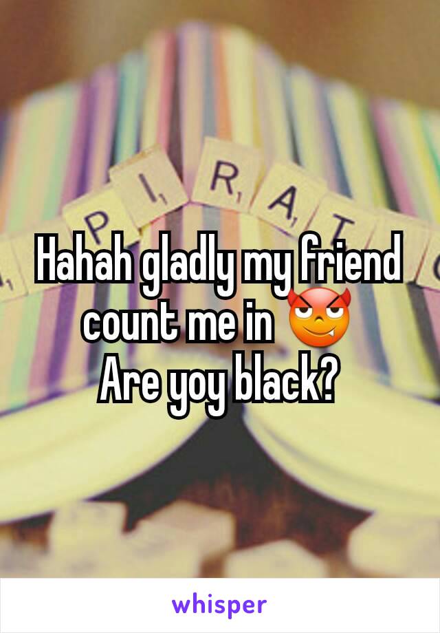 Hahah gladly my friend count me in 😈
Are yoy black?