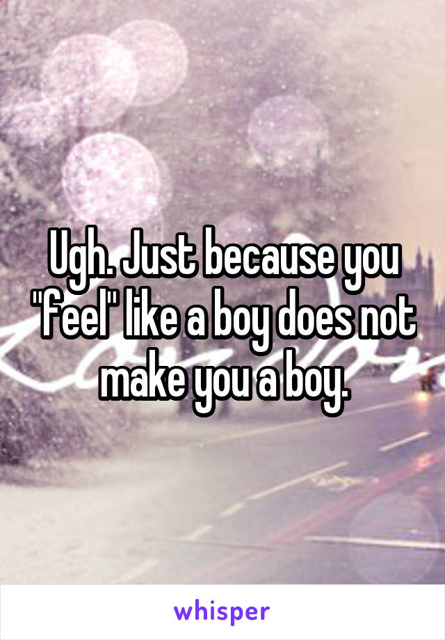 Ugh. Just because you "feel" like a boy does not make you a boy.