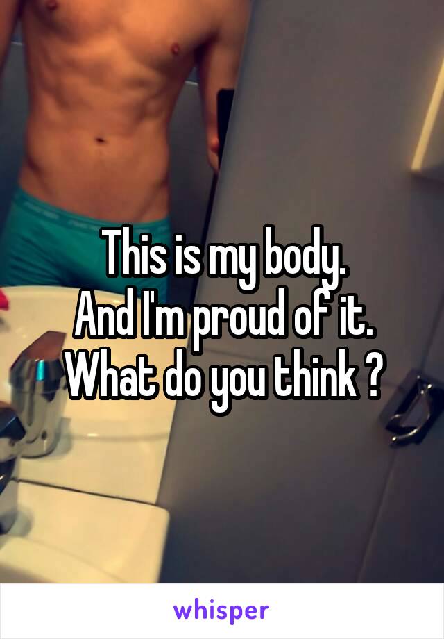 This is my body.
And I'm proud of it.
What do you think ?
