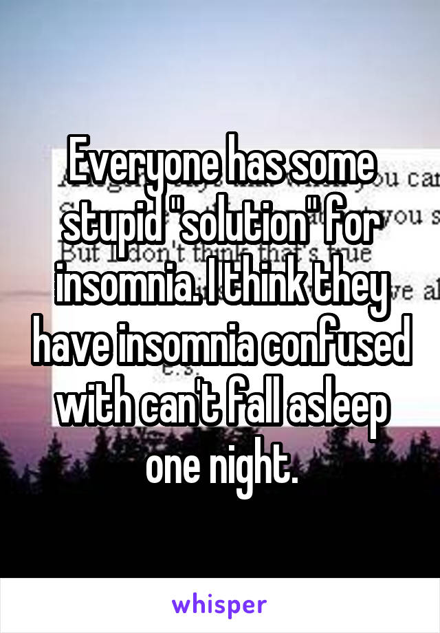 Everyone has some stupid "solution" for insomnia. I think they have insomnia confused with can't fall asleep one night.
